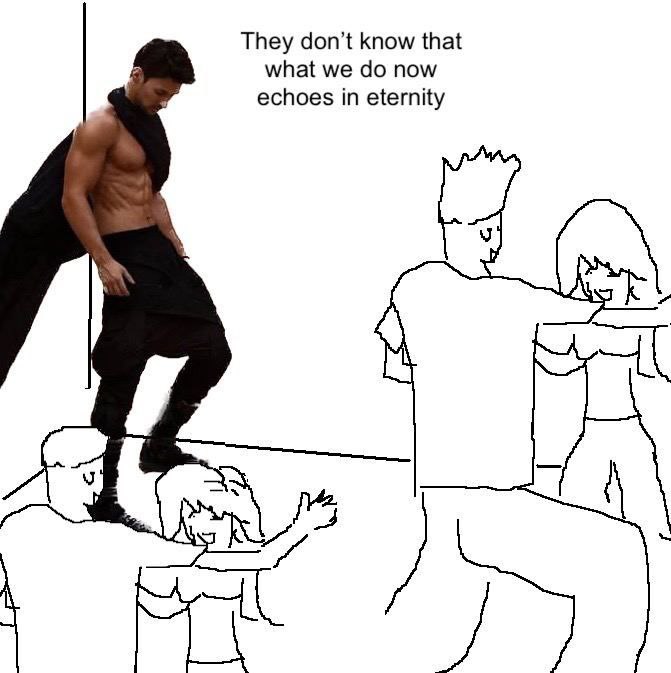 They don’t know that what we now echoes in eternity