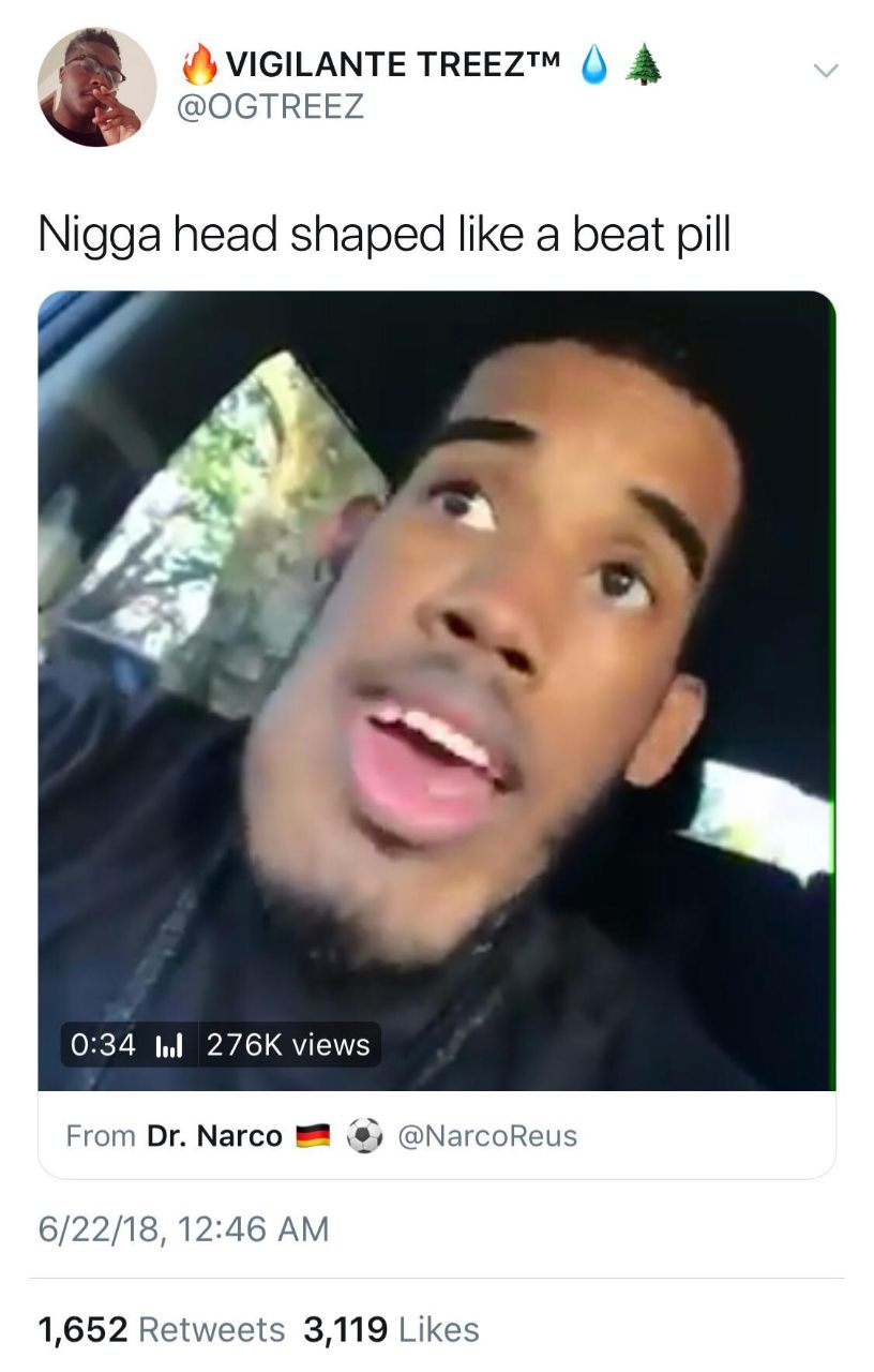 VIGILANTE TREEZ™ @OGTREEZ Nigga head shaped like a beat pill 0:34 Inl views From Narco @NarcoReus 6/22/18, 12:46 1,652 Retweets 3,119 Likes