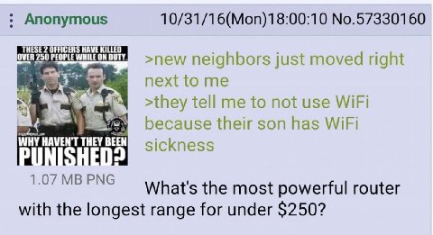Anonymous 10/31/16(Моп)18:00:10 №.57330160 THESE 2 OFFICERS HAVE KILLED neighbors just moved right me [4 >they tell me to not use WiFi because their son has WiFi WHY HAVEN'T THEY BEEN PUNISHED: the mo