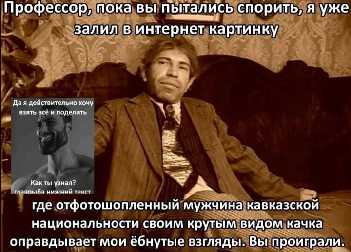 Профессор, пока вы пытались спорить, я уже Залил в интернет картинку Да я действительно хочу взять все и поделить глляпывл нижний текст Как ты узнал? где отфотошопленный кавказской национальности свои