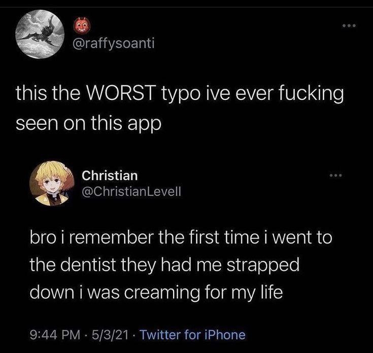 @raffysoanti this the WORST typo ive ever fucking seen on this app Christian @ChristianLevell bro i remember the first time went to the dentist they had me strapped down i was creaming for my life 9:4