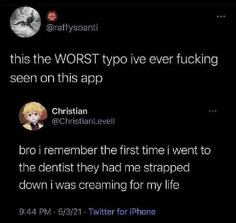 @raffysoanti this the WORST typo ive ever fucking seen on this app Christian @ChristianLevell bro i remember the first time went to the dentist they had me strapped down i was creaming for my life 9:4