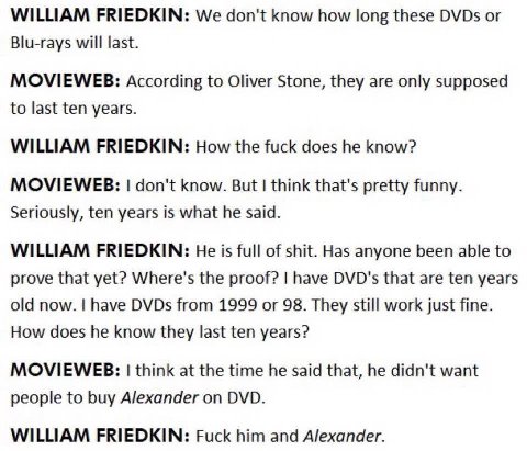 WILLIAM FRIEDKIN: We don't know how long these DVDs Blu-rays will last. MOVIEWEB: According to Oliver Stone, they are only supposed to last ten years. WILLIAM FRIEDKIN: How the fuck does he know? MOVI