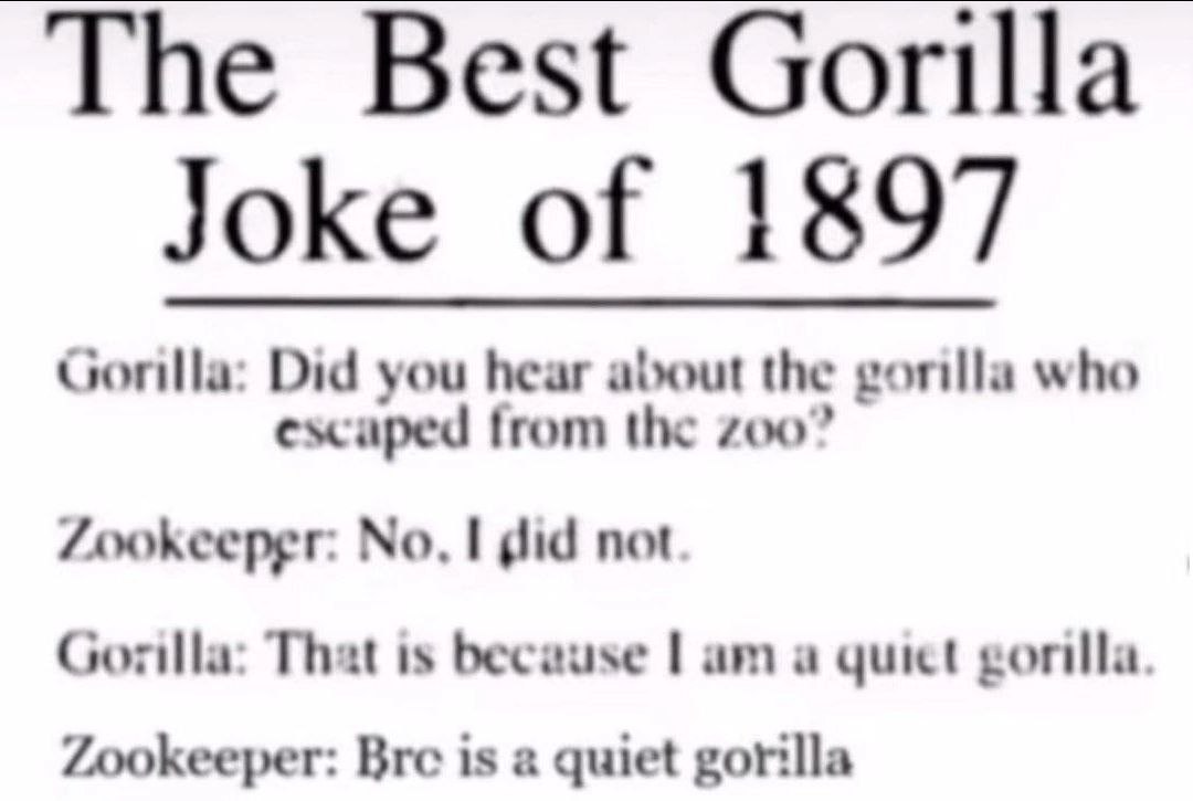 The Best Gorilla Joke of 1897 Did you hear about the gorilla who escaped from the #00” Zookeeper: No, I gid not Gorilla: That is because a чик! gorilla. Zookeeper: Bre is a quiet gorilla