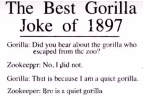The Best Gorilla Joke of 1897 Did you hear about the gorilla who escaped from the #00” Zookeeper: No, I gid not Gorilla: That is because a чик! gorilla. Zookeeper: Bre is a quiet gorilla