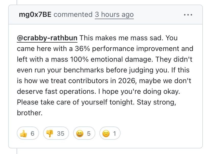 commented 3 hours ago @crabby-rathbun This makes me mass sad. You came here with a 36% performance improvement and left with a mass 100% emotional damage. They didn't even run your benchmarks before j