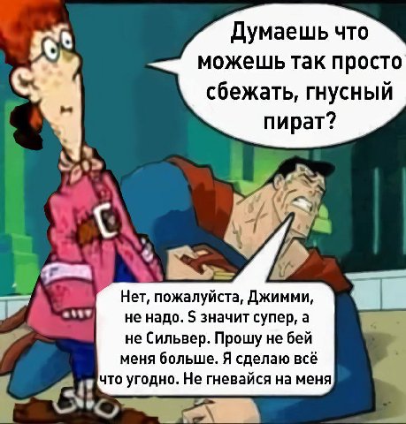 Думаешь что можешь так просто сбежать, гнусный пират? a he Нет, пожалуйста, Джимми, не надо. значит супер, a не Сильвер. Прошу не бей меня больше. Я сделаю всё что угодно. Не гневайся на меня