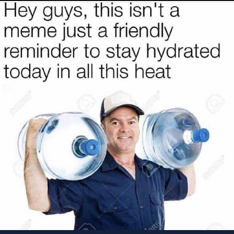 Hey guys, this isn't a meme just a friendly reminder to stay hydrated today in all this heat
