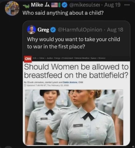 Mike @mikesulse:- Who said anything about a child? Greg HarmfulOpinion Aug 18 Why would you want to take your child to war in the first place? on Should Women be allowed to breastfeed on the battlefie
