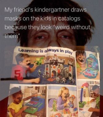 My kindergartner draws masks on the because they look “weird without them’ alwa is in Play i У. 2 1%