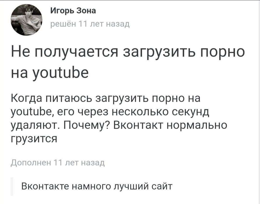Игорь Зона решён 11 лет назад Не получается загрузить порно youtube Когда питаюсь загрузить порно на youtube, его через несколько секунд удаляют. Почему? Вконтакт нормально грузится Дополнен 11 лет на