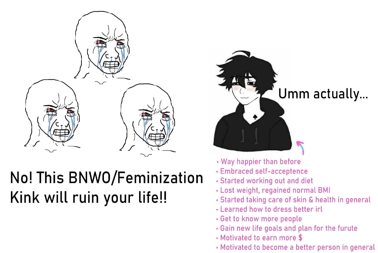 as i A Umm actually... Way happier than before в Embraced self-acceptence No! This BNWO/Feminization Started working out and diet Lost weight, regained normal BMI Kink will ruin your life! Started tak