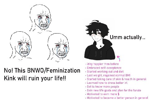 as i A Umm actually... Way happier than before в Embraced self-acceptence No! This BNWO/Feminization Started working out and diet Lost weight, regained normal BMI Kink will ruin your life! Started tak