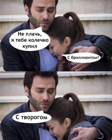 Не плачь, я тебе колечко купил С бриллиантом? С творогом