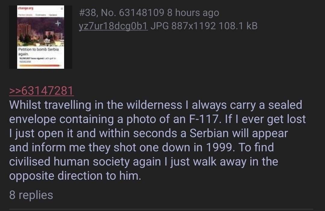 Whilst travelling in the wilderness always carry a sealed envelope containing a photo of If ever get lost just open it and within seconds a Serbian will appear and inform me they shot one down in 1999