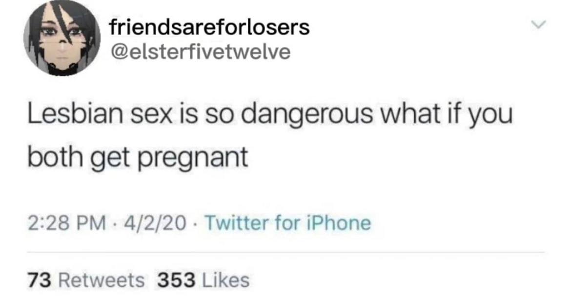 friendsareforlosers @elsterfivetwelve о Lesbian sex is So dangerous what if you both get pregnant 2:28 4/2/20 Twitter for iPhone 73 Retweets 353 Likes