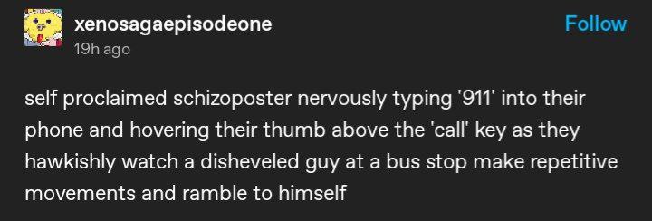 xenosagaepisodeone self proclaimed schizoposter nervously typing 911 into their phone and hovering their thumb above the call key as they hawkishly watch a disheveled guy at a bus stop make repetitive