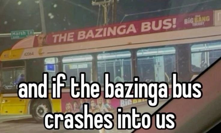 and if the bazinga bus crashes into