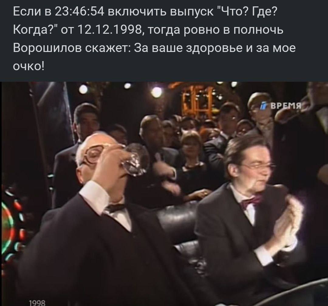 Если в 23:46:54 включить выпуск "Что? Где? Когда?" от 12.12.1998, тогда ровно в полночь Ворошилов скажет: За ваше здоровье и за мое очко! о ВРЕМЯ a 4 4 у