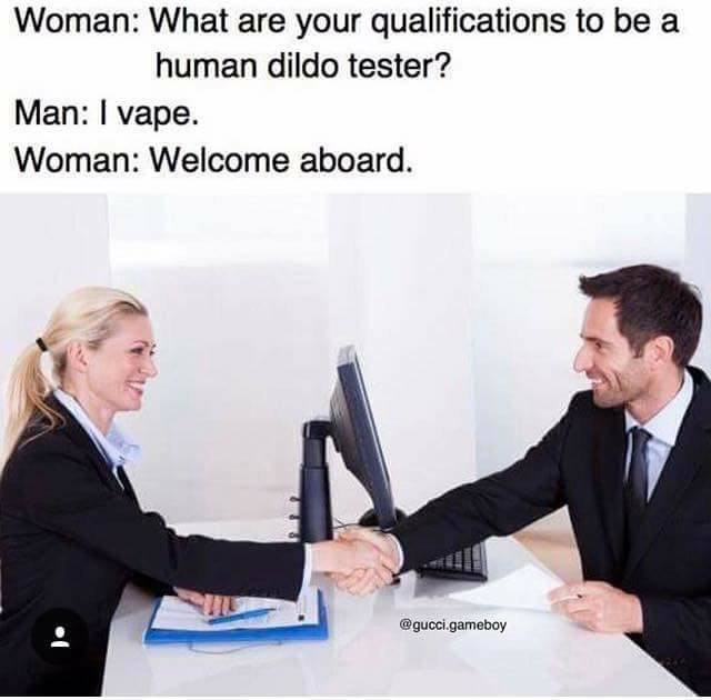 Woman: What are your qualifications to be a human dildo tester? Man: vape. Woman: Welcome aboard. @gucci.gameboy