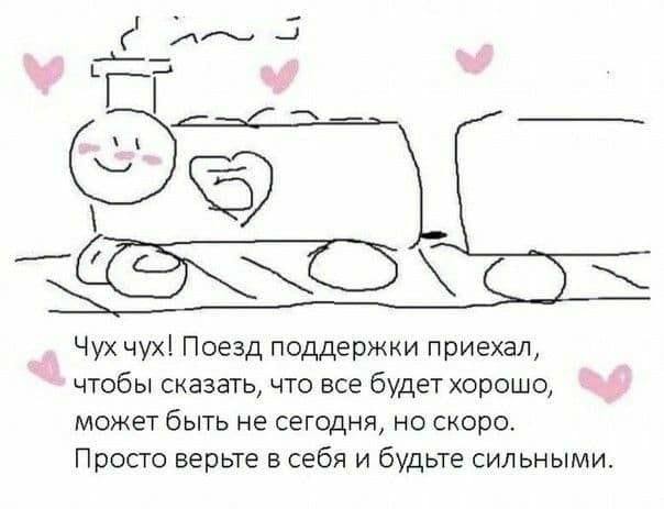 С mow У uyx! Поезд поддержки приехал, чтобы сказать, что все будет хорошо, может быть не сегодня, но скоро. Просто верьте в себя и будьте сильными.