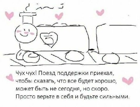С mow У uyx! Поезд поддержки приехал, чтобы сказать, что все будет хорошо, может быть не сегодня, но скоро. Просто верьте в себя и будьте сильными.