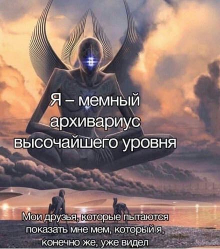 _Я мемный _архивариус высочайшего уровня Мои друзья-которые пытаются показать мне мем. который я. конечно же, уже видел