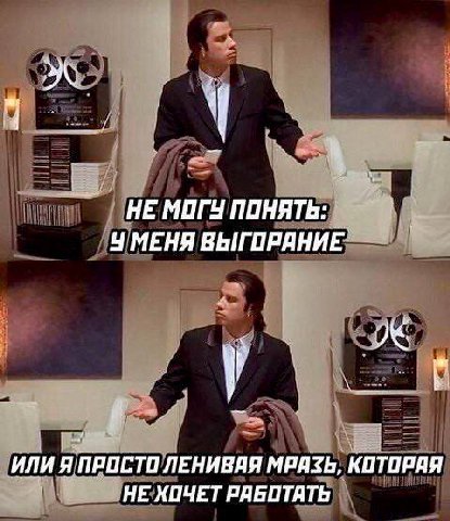 НЕ МОГУ ПОНЯТЬ: У МЕНЯ ВЫГОРЯНИЕ ИЛИ Я ПРОСТО ЛЕНИВАЯ МРАЗЬ, КОТОРАЯ НЕ ХОЧЕТ