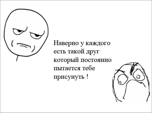 Наверно у каждого есть такой друг который постоянно пытается тебе присунуть