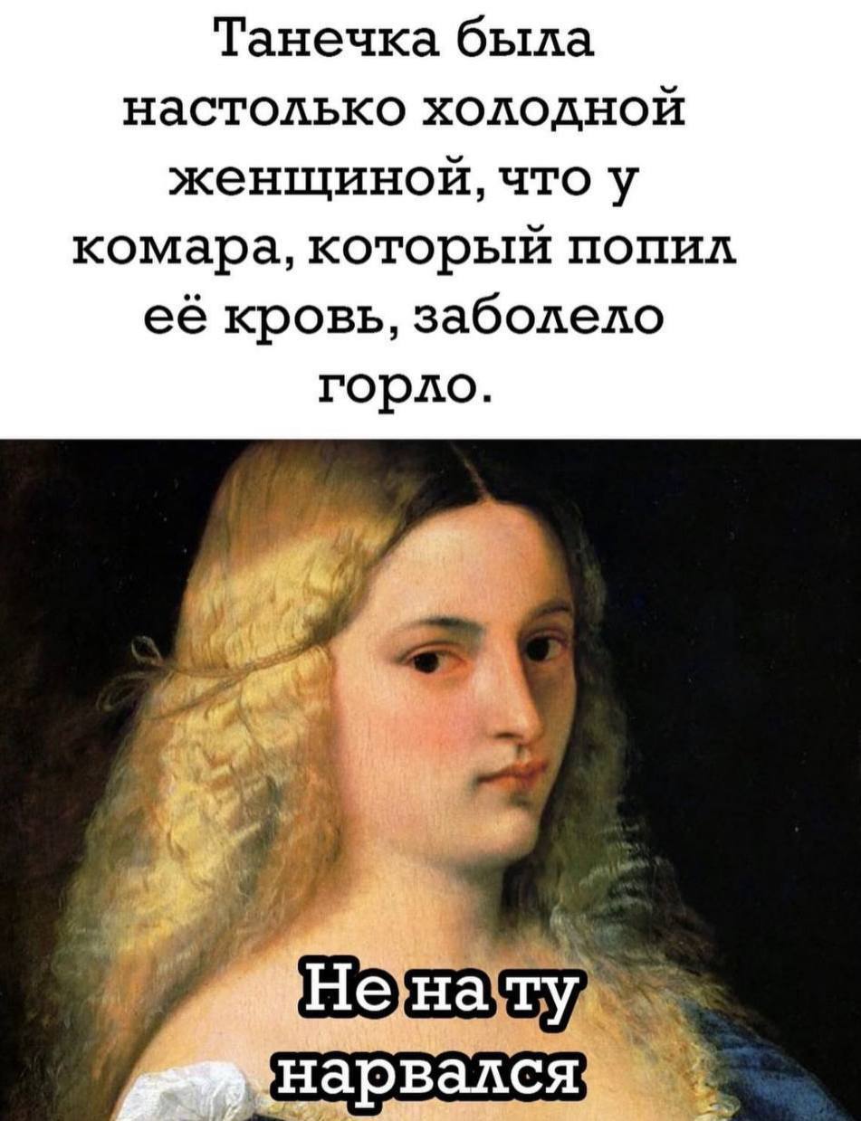 Танечка была настолько холодной женщиной, что у комара, который попил её кровь, заболело горло. у Кнарвался