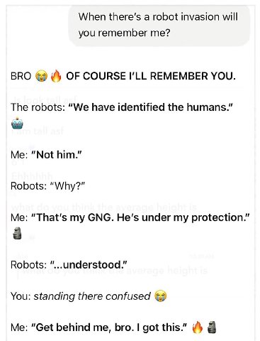 When a robot invasion will you remember me? BRO OF COURSE REMEMBER YOU. The robots: “We have identified the humans.” Me: “Not him.” Robots: “Why?” Me: “That's СМС. under my protection.” 8 Robots: “...