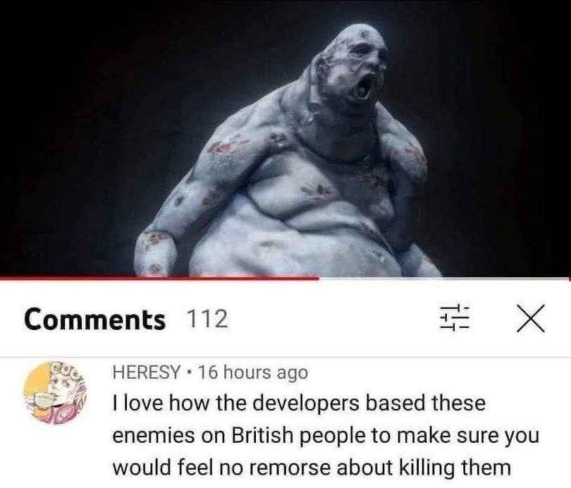 и Comments 112 HERESY 16 hours ago love how the developers based these enemies on British people to make sure you would feel no remorse about killing them