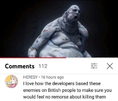 и Comments 112 HERESY 16 hours ago love how the developers based these enemies on British people to make sure you would feel no remorse about killing them