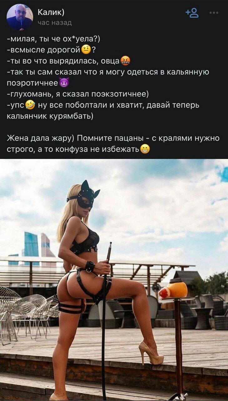 Калик) +2 -милая, ты че ох*уела?) -всмысле дорогой -ты во что вырядилась, -так ты сам сказал что я могу одеться в кальянную -глухомань, я сказал поэкзотичнее) -упс ну все поболтали и хватит, давай теп