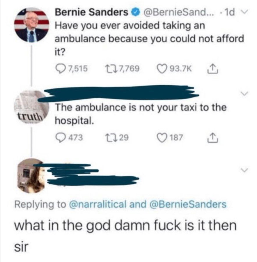Bernie Sanders @BernieSand... .19 Have you ever avoided taking an ambulance because you could not afford it? 7,515 117,769 hospital. 473 187 Replying to and @BernieSanders what in the god damn fuck is