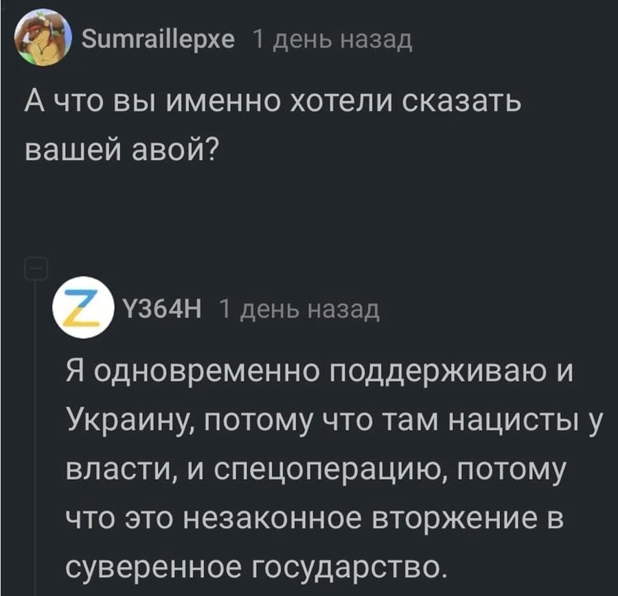 Sumraillepxe 1 день назад А что вы именно хотели сказать вашей авой? 1 день назад Я одновременно поддерживаю и Украину, потому что там нацисты у власти, и спецоперацию, потому что это незаконное вторж