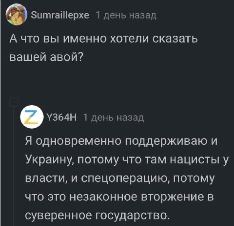 Sumraillepxe 1 день назад А что вы именно хотели сказать вашей авой? 1 день назад Я одновременно поддерживаю и Украину, потому что там нацисты у власти, и спецоперацию, потому что это незаконное вторж