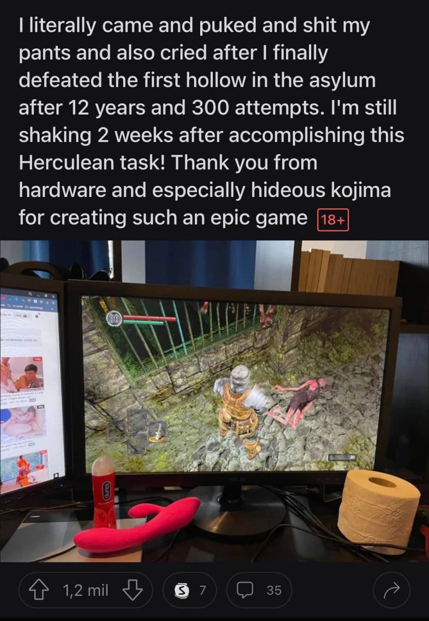 literally came and puked and shit pants and also cried after finally defeated the first hollow in the asylum after 12 years and 300 attempts. stil shaking 2 weeks after accomplishing this Herculean ta