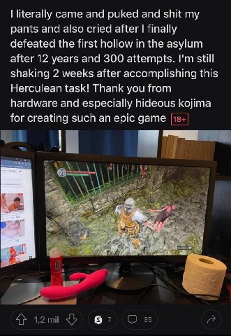 literally came and puked and shit pants and also cried after finally defeated the first hollow in the asylum after 12 years and 300 attempts. stil shaking 2 weeks after accomplishing this Herculean ta