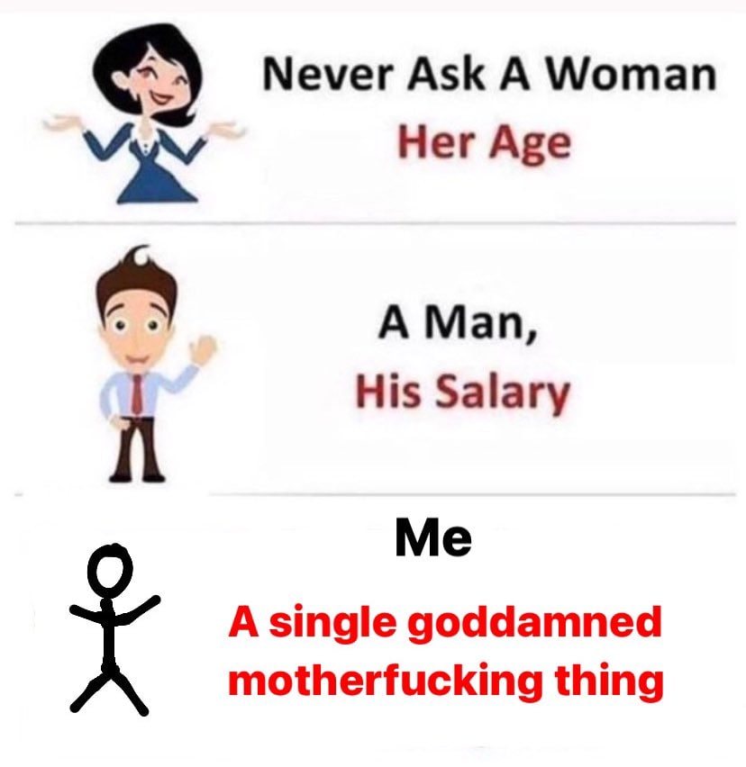 Never Ask A Woman Her Age A Man, His Salary Me A single goddamned motherfucking thing