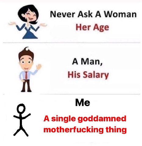 Never Ask A Woman Her Age A Man, His Salary Me A single goddamned motherfucking thing