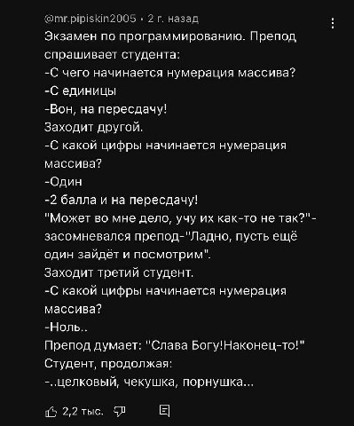 2 назад Экзамен по программированию. Препод спрашивает студента: -С чего начинается нумерация массива? -С единицы -Вон, на пересдачу! Заходит другой. -С какой цифры начинается нумерация массива? -Один