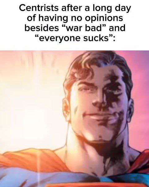Centrists after а long day of having no opinions besides “war bad” and “everyone sucks”: 4