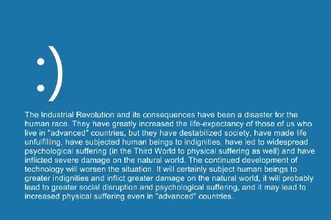 The Industrial Revolution and its consequences have been a disaster for the human race. They have greatly increased the life-expectancy of those of who live in "advanced" countries, but they have dest