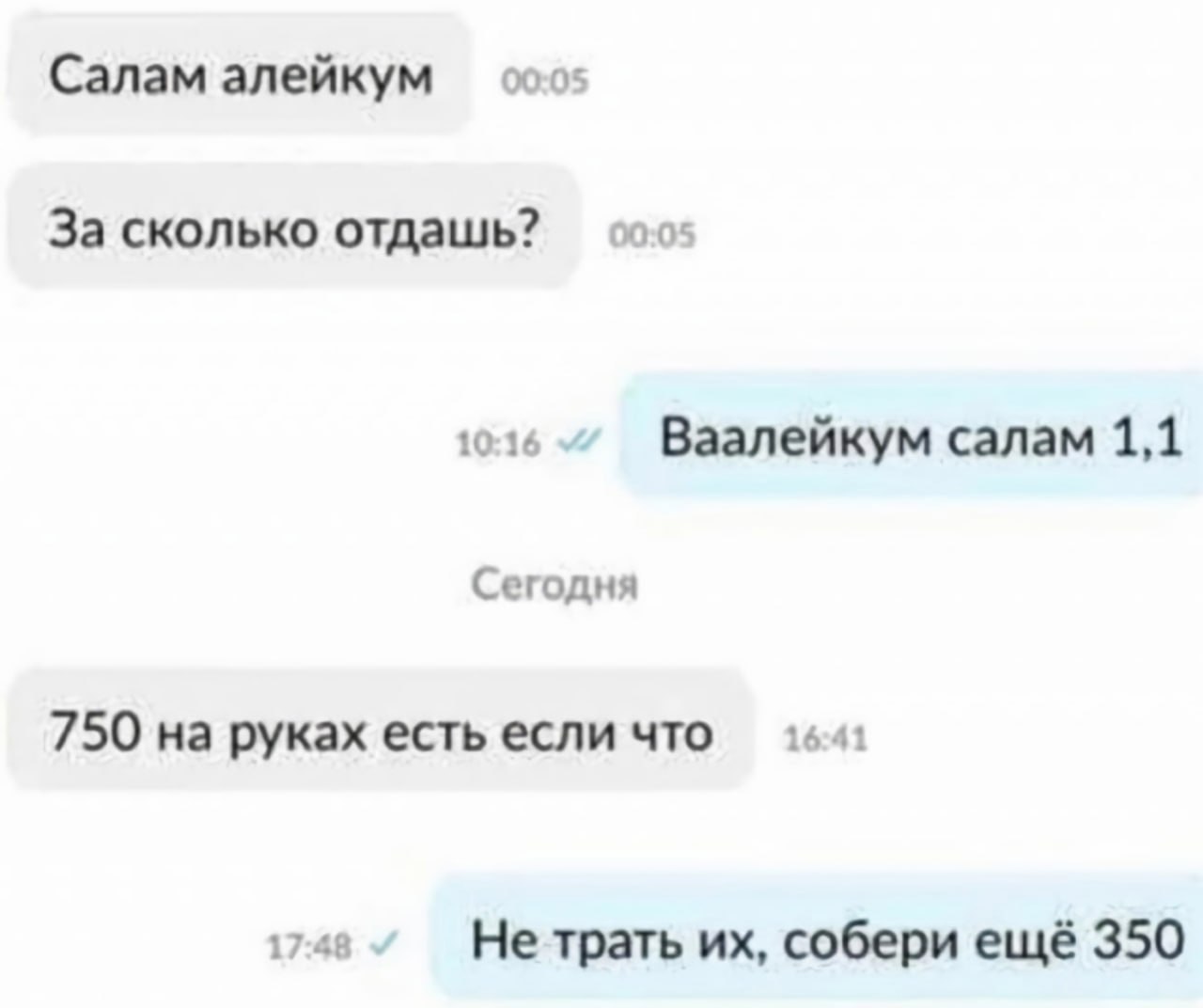00:05 Салам алейкум За сколько отдашь? 00:05 10:16 Ваалейкум салам 1,1 Сегодня 750 на руках есть если что 16:41 17:48 Не трать собери ещё 350