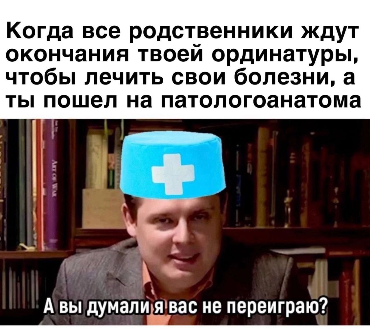 Когда все родственники ждут окончания твоей ординатуры, чтобы лечить свои болезни, а ты пошел на патологоанатома wht A HE переиграю?