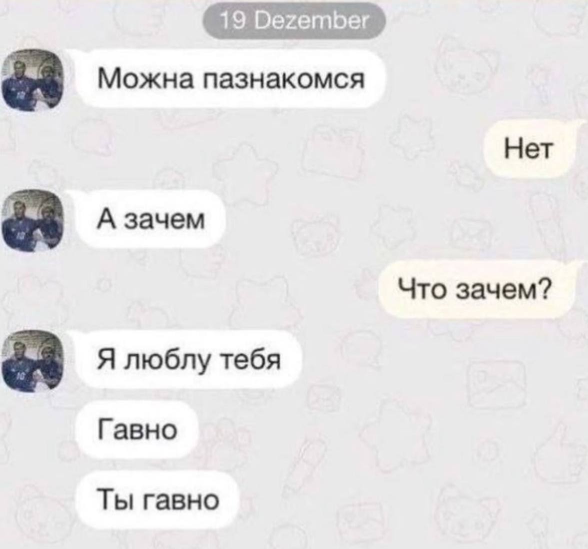 Можна пазнакомся Нет А зачем Что зачем? Я люблу тебя Гавно Ты гавно