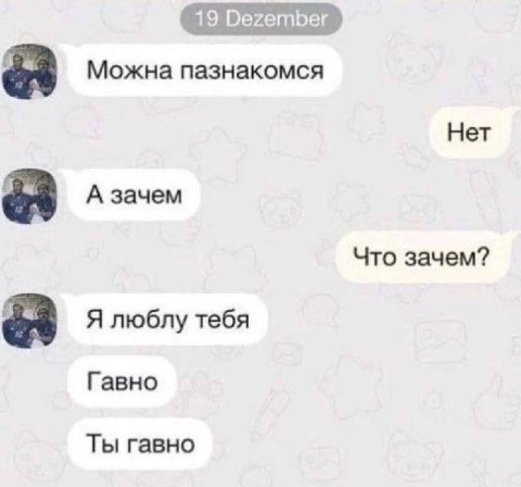 Можна пазнакомся Нет А зачем Что зачем? Я люблу тебя Гавно Ты гавно