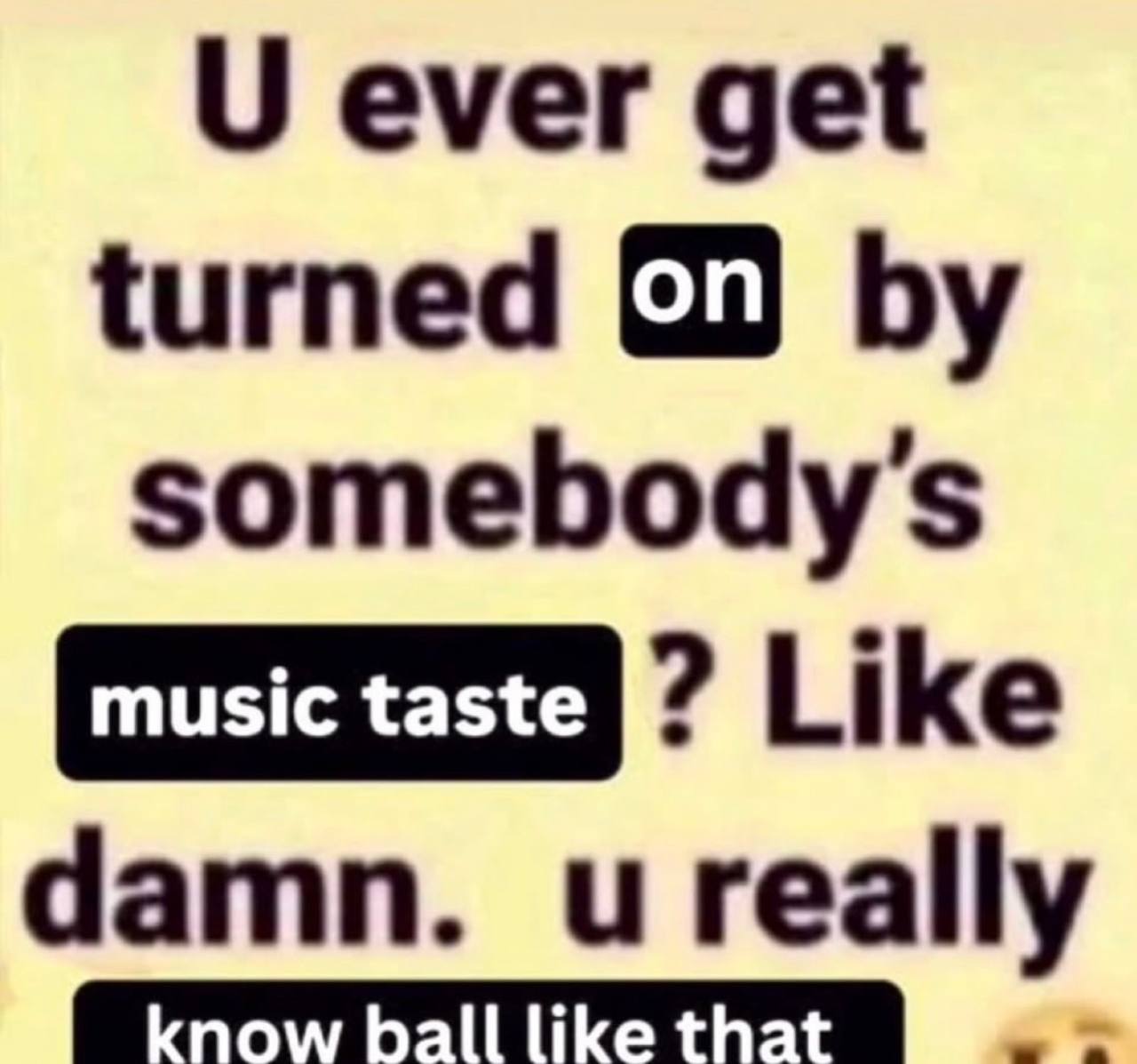 О ever get turned somebody's taste ЦКе damn. really