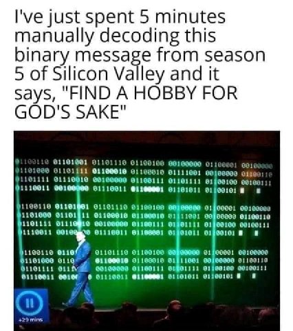 I've just spent 5 minutes manually decoding this binary message from season 5 of Silicon Valley and it says, "FIND A HOBBY FOR GOD'S SAKE" 1101600 01190010 61111001 01191001 91110 61160106 91110010 00